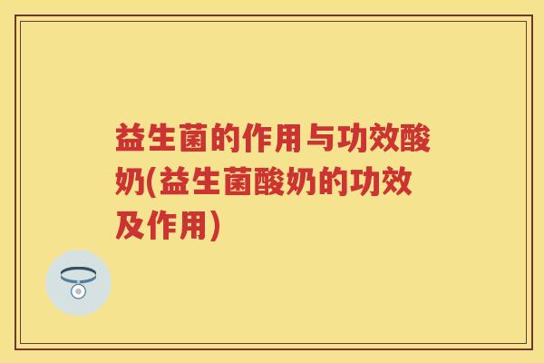 益生菌的作用与功效酸奶(益生菌酸奶的功效及作用)