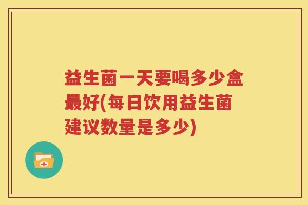 益生菌一天要喝多少盒好(每日饮用益生菌建议数量是多少)