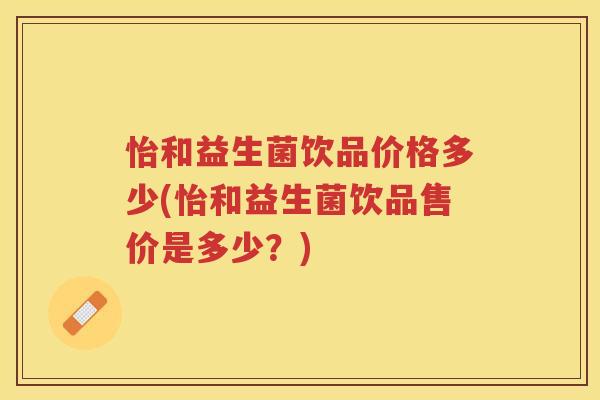 怡和益生菌饮品价格多少(怡和益生菌饮品售价是多少？)