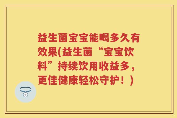 益生菌宝宝能喝多久有效果(益生菌“宝宝饮料”持续饮用收益多，更佳健康轻松守护！)