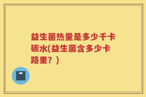 益生菌热量是多少千卡碳水(益生菌含多少卡路里？)