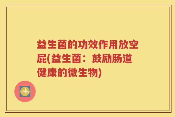 益生菌的功效作用放空屁(益生菌：鼓励肠道健康的微生物)