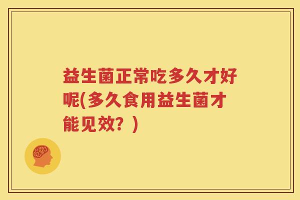 益生菌正常吃多久才好呢(多久食用益生菌才能见效？)