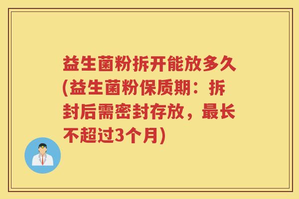益生菌粉拆开能放多久(益生菌粉保质期：拆封后需密封存放，长不超过3个月)