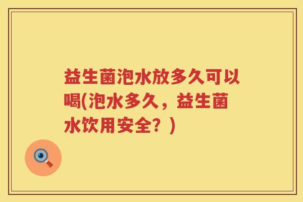 益生菌泡水放多久可以喝(泡水多久，益生菌水饮用安全？)