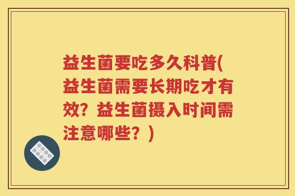 益生菌要吃多久科普(益生菌需要长期吃才有效？益生菌摄入时间需注意哪些？)