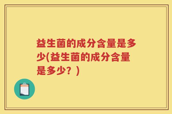 益生菌的成分含量是多少(益生菌的成分含量是多少？)
