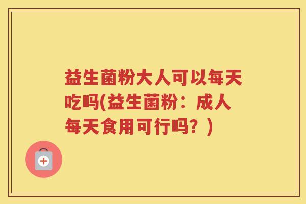 益生菌粉大人可以每天吃吗(益生菌粉：成人每天食用可行吗？)