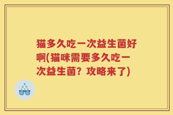 猫多久吃一次益生菌好啊(猫咪需要多久吃一次益生菌？攻略来了)