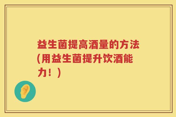 益生菌提高酒量的方法(用益生菌提升饮酒能力！)