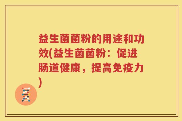 益生菌菌粉的用途和功效(益生菌菌粉：促进肠道健康，提高力)