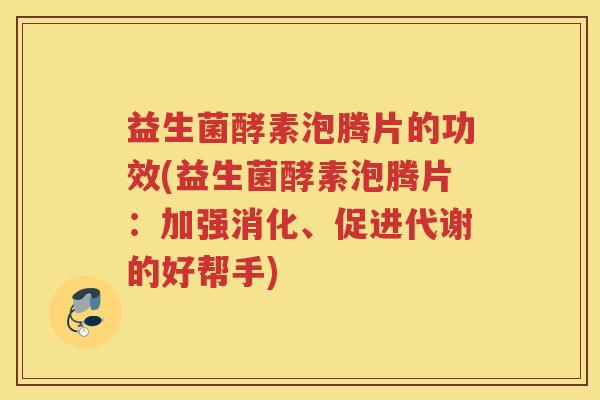 益生菌酵素泡腾片的功效(益生菌酵素泡腾片：加强消化、促进代谢的好帮手)