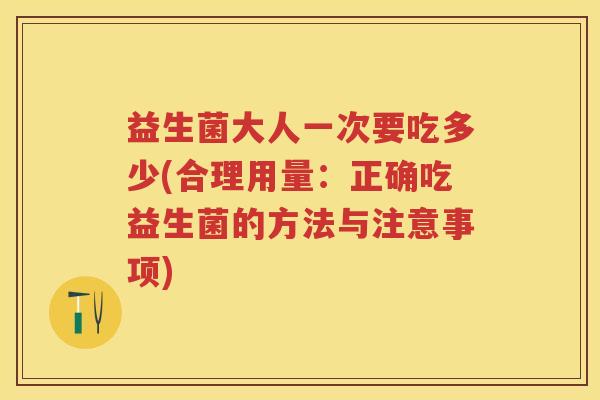 益生菌大人一次要吃多少(合理用量：正确吃益生菌的方法与注意事项)