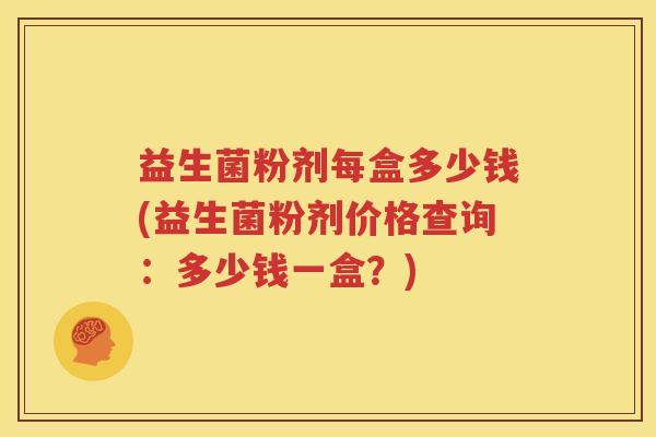 益生菌粉剂每盒多少钱(益生菌粉剂价格查询:多少钱一盒?) 益生菌粉剂每盒多少钱(益生菌粉剂价格查询:多少钱一盒?)