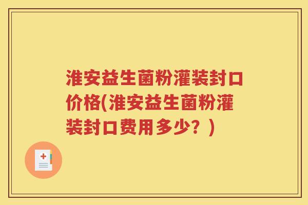 淮安益生菌粉灌装封口价格(淮安益生菌粉灌装封口费用多少？)