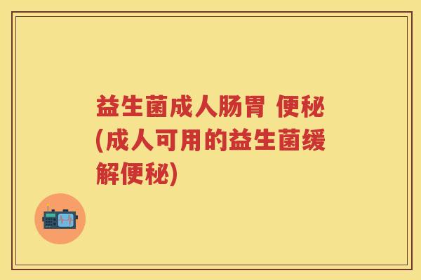 益生菌成人肠胃 (成人可用的益生菌缓解)