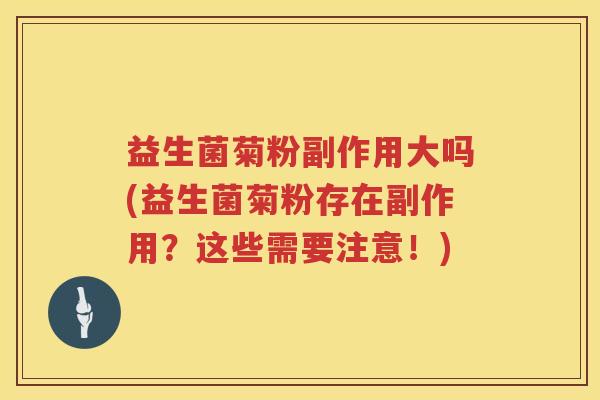 益生菌菊粉副作用大吗(益生菌菊粉存在副作用？这些需要注意！)