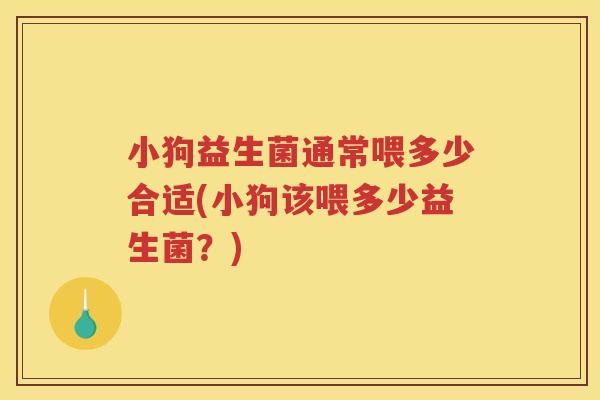 小狗益生菌通常喂多少合适(小狗该喂多少益生菌？)