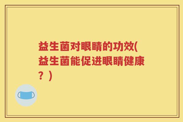 益生菌对眼睛的功效(益生菌能促进眼睛健康？)