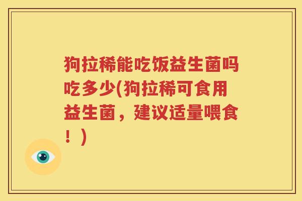 狗拉稀能吃饭益生菌吗吃多少(狗拉稀可食用益生菌，建议适量喂食！)