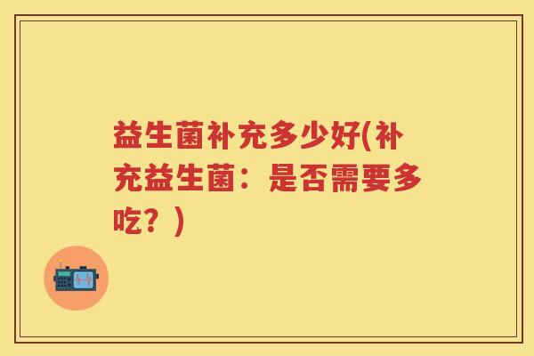 益生菌补充多少好(补充益生菌：是否需要多吃？)