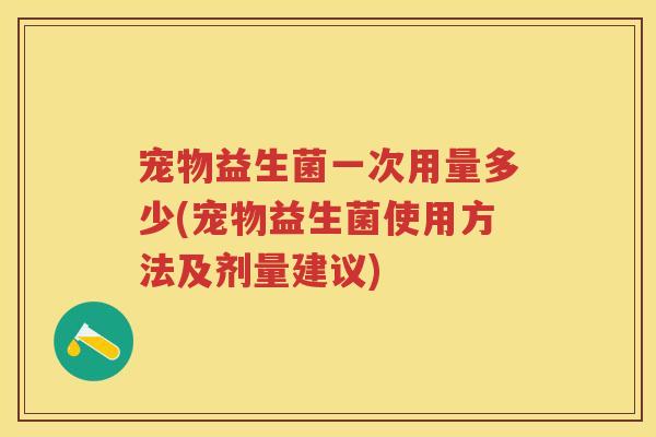 宠物益生菌一次用量多少(宠物益生菌使用方法及剂量建议)