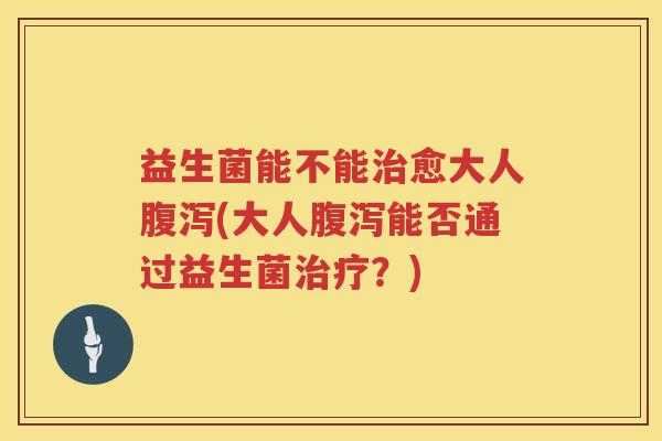 益生菌能不能治愈大人腹泻(大人腹泻能否通过益生菌治疗？)