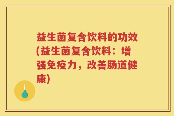 益生菌复合饮料的功效(益生菌复合饮料：增强免疫力，改善肠道健康)