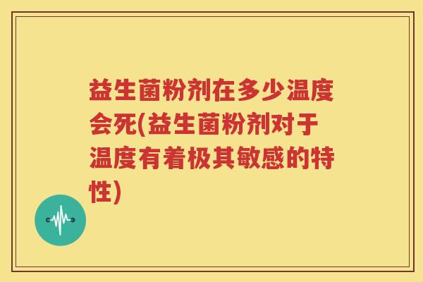 益生菌粉剂在多少温度会死(益生菌粉剂对于温度有着极其敏感的特性)