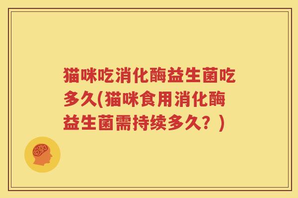 猫咪吃消化酶益生菌吃多久(猫咪食用消化酶益生菌需持续多久？)