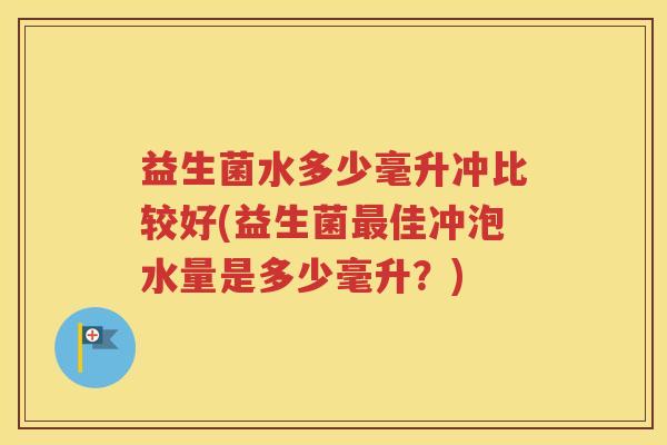 益生菌水多少毫升冲比较好(益生菌最佳冲泡水量是多少毫升？)