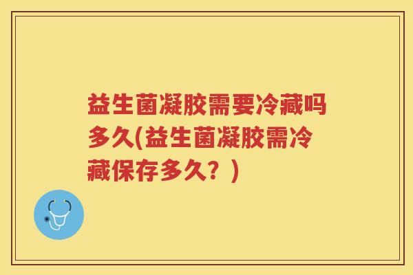 益生菌凝胶需要冷藏吗多久(益生菌凝胶需冷藏保存多久？)
