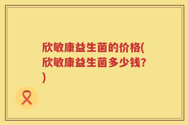 欣敏康益生菌的价格(欣敏康益生菌多少钱？)