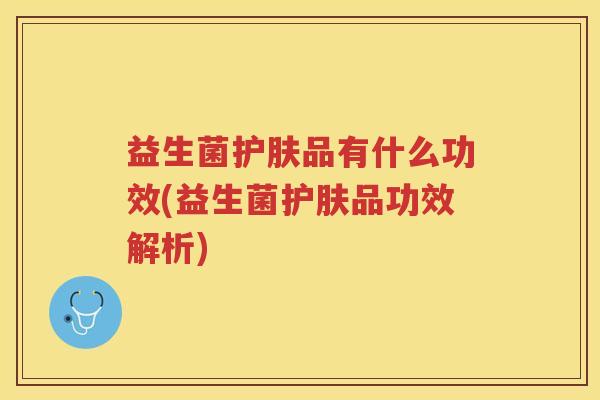 益生菌护肤品有什么功效(益生菌护肤品功效解析)