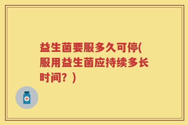 益生菌要服多久可停(服用益生菌应持续多长时间？)