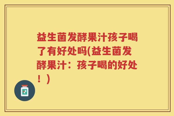 益生菌发酵果汁孩子喝了有好处吗(益生菌发酵果汁：孩子喝的好处！)