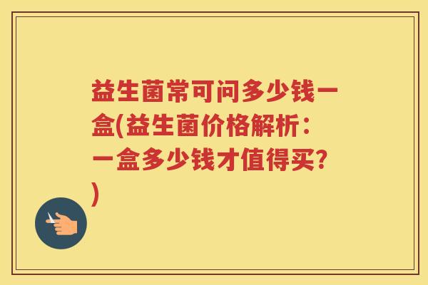 益生菌常可问多少钱一盒(益生菌价格解析：一盒多少钱才值得买？)