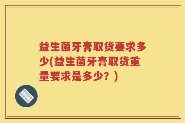 益生菌牙膏取货要求多少(益生菌牙膏取货重量要求是多少？)