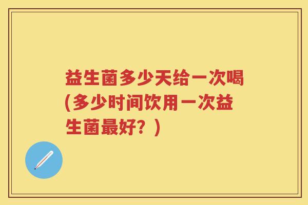 益生菌多少天给一次喝(多少时间饮用一次益生菌最好？)