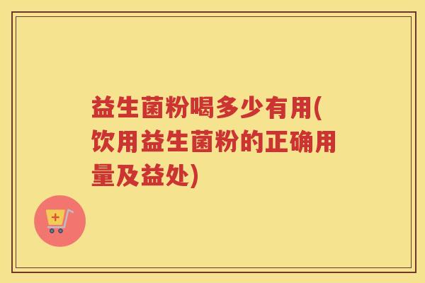 益生菌粉喝多少有用(饮用益生菌粉的正确用量及益处)