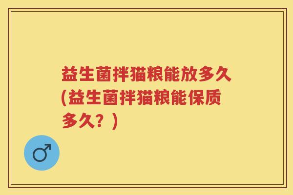 益生菌拌猫粮能放多久(益生菌拌猫粮能保质多久？)