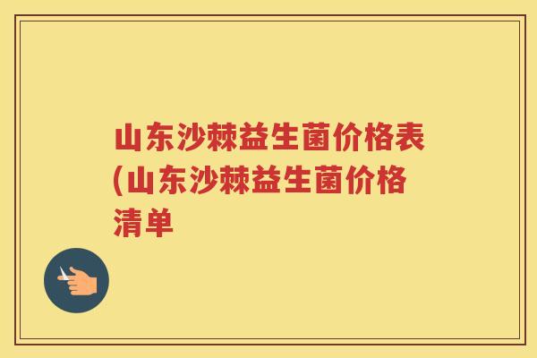 山东沙棘益生菌价格表(山东沙棘益生菌价格清单