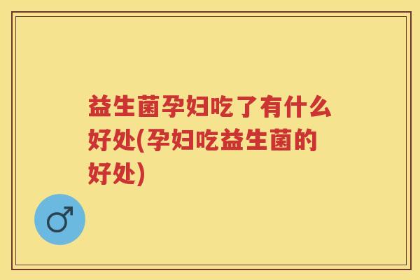 益生菌孕妇吃了有什么好处(孕妇吃益生菌的好处)