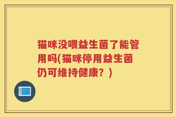 猫咪没喂益生菌了能管用吗(猫咪停用益生菌仍可维持健康？)