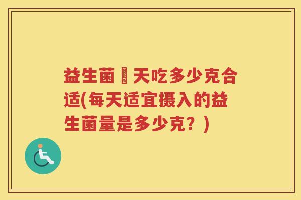 益生菌毎天吃多少克合适(每天适宜摄入的益生菌量是多少克？)