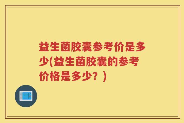 益生菌胶囊参考价是多少(益生菌胶囊的参考价格是多少？)
