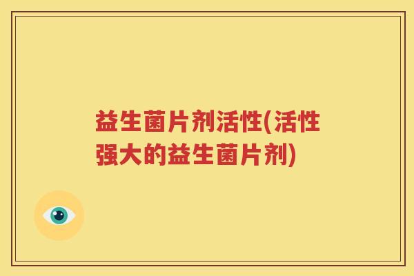益生菌片剂活性(活性强大的益生菌片剂)