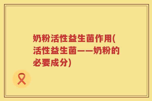 奶粉活性益生菌作用(活性益生菌——奶粉的必要成分)