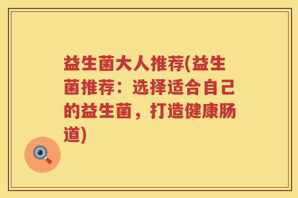 益生菌大人推荐(益生菌推荐：选择适合自己的益生菌，打造健康肠道)