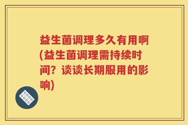 益生菌调理多久有用啊(益生菌调理需持续时间？谈谈长期服用的影响)